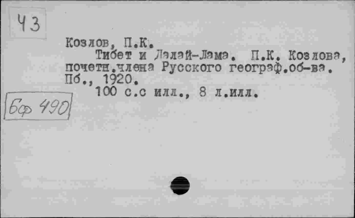 ﻿Козлов, П.К.
Тибет и Ла лай-Лама. П.К. Козлова, почетн.члена Русского географ,об-ва. Пб., 1920.
100 с.с илл., 8 л.илл.